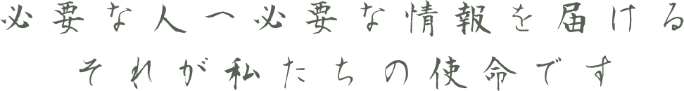 必要な人へ必要な情報を届けるそれが私たちの使命です